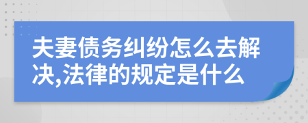 夫妻债务纠纷怎么去解决,法律的规定是什么