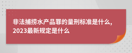 非法捕捞水产品罪的量刑标准是什么,2023最新规定是什么