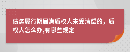 债务履行期届满质权人未受清偿的，质权人怎么办,有哪些规定