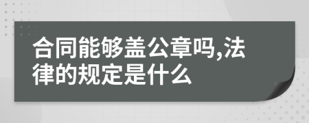 合同能够盖公章吗,法律的规定是什么