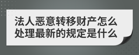 法人恶意转移财产怎么处理最新的规定是什么