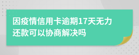 因疫情信用卡逾期17天无力还款可以协商解决吗