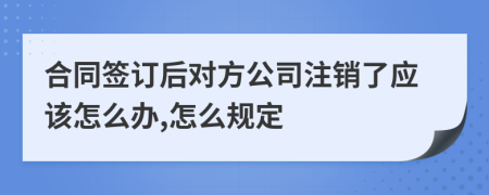 合同签订后对方公司注销了应该怎么办,怎么规定