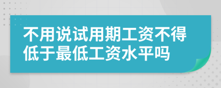 不用说试用期工资不得低于最低工资水平吗