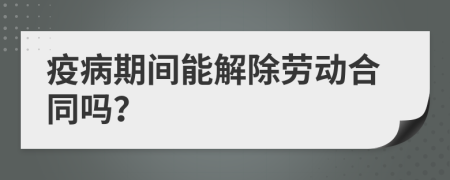 疫病期间能解除劳动合同吗？