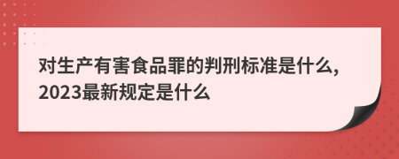 对生产有害食品罪的判刑标准是什么,2023最新规定是什么