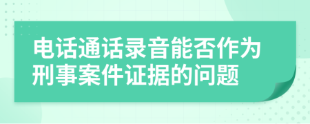 电话通话录音能否作为刑事案件证据的问题