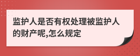 监护人是否有权处理被监护人的财产呢,怎么规定