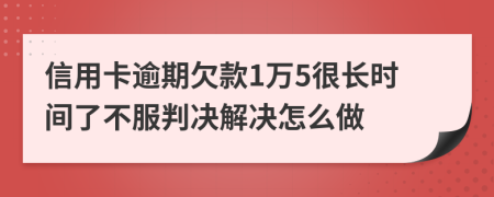 信用卡逾期欠款1万5很长时间了不服判决解决怎么做