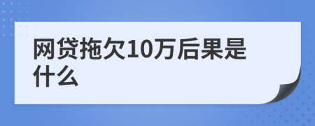 网贷拖欠10万后果是什么