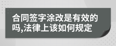 合同签字涂改是有效的吗,法律上该如何规定