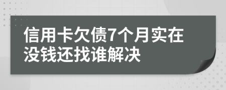 信用卡欠债7个月实在没钱还找谁解决