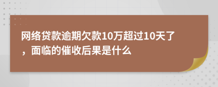 网络贷款逾期欠款10万超过10天了，面临的催收后果是什么