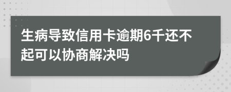 生病导致信用卡逾期6千还不起可以协商解决吗