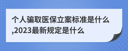 个人骗取医保立案标准是什么,2023最新规定是什么