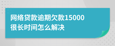 网络贷款逾期欠款15000很长时间怎么解决