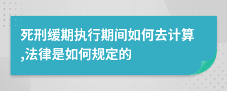 死刑缓期执行期间如何去计算,法律是如何规定的