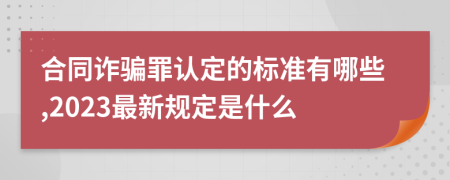 合同诈骗罪认定的标准有哪些,2023最新规定是什么