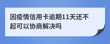 因疫情信用卡逾期11天还不起可以协商解决吗