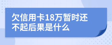 欠信用卡18万暂时还不起后果是什么