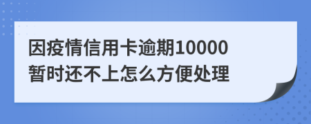 因疫情信用卡逾期10000暂时还不上怎么方便处理