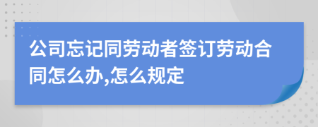 公司忘记同劳动者签订劳动合同怎么办,怎么规定