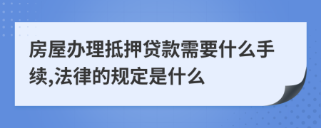 房屋办理抵押贷款需要什么手续,法律的规定是什么