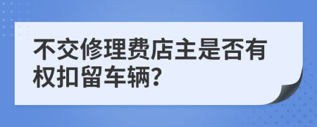 不交修理费店主是否有权扣留车辆？