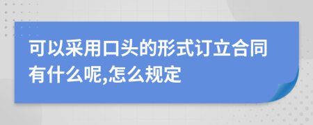 可以采用口头的形式订立合同有什么呢,怎么规定