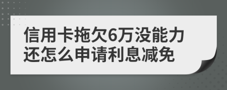 信用卡拖欠6万没能力还怎么申请利息减免