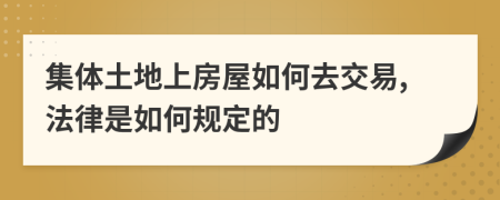 集体土地上房屋如何去交易,法律是如何规定的