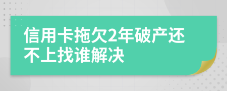 信用卡拖欠2年破产还不上找谁解决