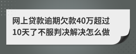 网上贷款逾期欠款40万超过10天了不服判决解决怎么做