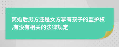 离婚后男方还是女方享有孩子的监护权,有没有相关的法律规定