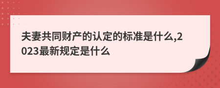 夫妻共同财产的认定的标准是什么,2023最新规定是什么