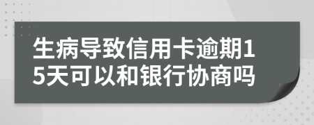 生病导致信用卡逾期15天可以和银行协商吗