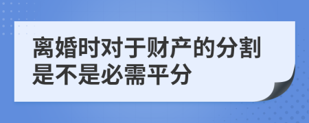 离婚时对于财产的分割是不是必需平分