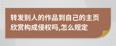 转发别人的作品到自己的主页欣赏构成侵权吗,怎么规定