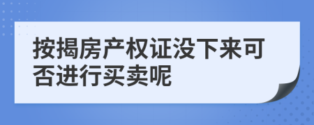 按揭房产权证没下来可否进行买卖呢