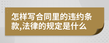 怎样写合同里的违约条款,法律的规定是什么