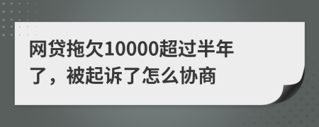 网贷拖欠10000超过半年了，被起诉了怎么协商