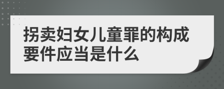 拐卖妇女儿童罪的构成要件应当是什么