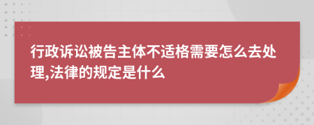 行政诉讼被告主体不适格需要怎么去处理,法律的规定是什么