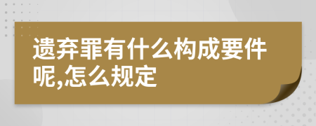 遗弃罪有什么构成要件呢,怎么规定