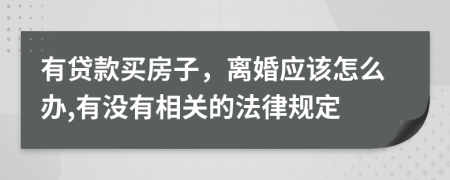 有贷款买房子，离婚应该怎么办,有没有相关的法律规定