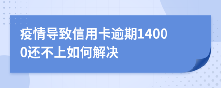 疫情导致信用卡逾期14000还不上如何解决
