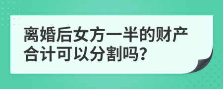 离婚后女方一半的财产合计可以分割吗？