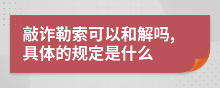 敲诈勒索可以和解吗,具体的规定是什么