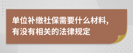 单位补缴社保需要什么材料,有没有相关的法律规定