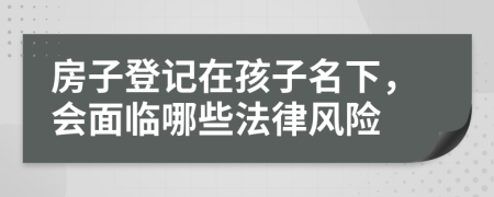 房子登记在孩子名下，会面临哪些法律风险